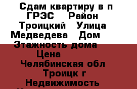 Сдам квартиру в п.ГРЭС. › Район ­ Троицкий › Улица ­ Медведева › Дом ­ 2 › Этажность дома ­ 5 › Цена ­ 6 000 - Челябинская обл., Троицк г. Недвижимость » Квартиры аренда   